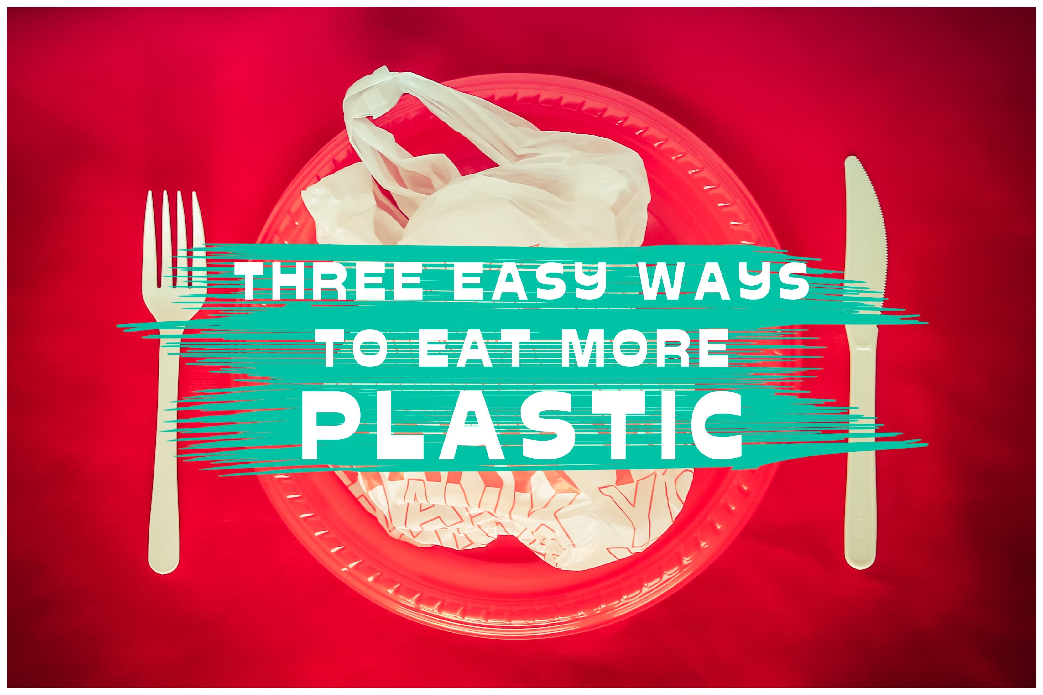 THREE EASY WAYS TO EAT MORE PLASTIC